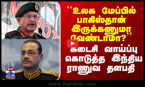 Ind vs Pak| ``உலக மேப்பில் பாக். இருக்கணுமா வேண்டாமா?’’ - கடைசி வாய்ப்பு கொடுத்த இந்திய ராணுவ தளபதி