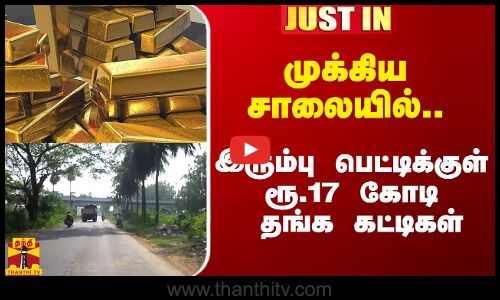 #Justin|| முக்கிய சாலை வழியே.. இரும்பு பெட்டிக்குள் ரூ.17 கோடி தங்க கட்டிகள்.. அதிர்ந்த அதிகாரிகள்