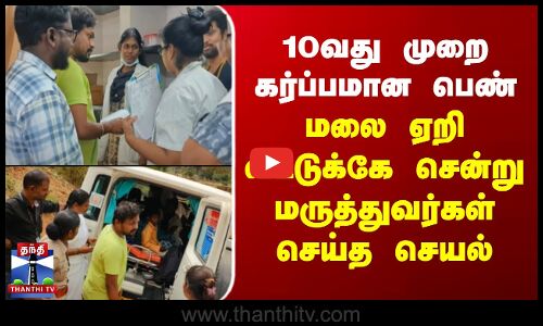 10வது முறை கர்ப்பமான பெண் - மலை ஏறி வீட்டுக்கே சென்று அழைத்து வந்த மருத்துவர்கள்