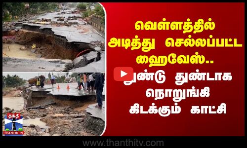 வெள்ளத்தில் அடித்து செல்லப்பட்ட ஹைவேஸ்.. துண்டு துண்டாக நொறுங்கி கிடைக்கும் காட்சி