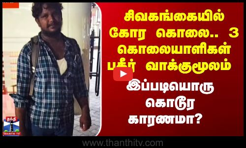 சிவகங்கையில் கோர கொலை.. 3 கொலையாளிகள் பகீர் வாக்குமூலம் -இப்படியொரு கொடூர காரணமா?