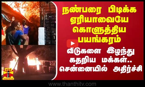 நண்பரை பிடிக்க ஏரியாவையே கொளுத்திய பயங்கரம்.. வீடுகளை இழந்து கதறிய மக்கள்.. சென்னையில் அதிர்ச்சி