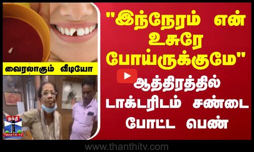 இந்நேரம் என் உசுரே போய்ருக்குமே-ஆத்திரத்தில் டாக்டரிடம் சண்டை போட்ட பெண்