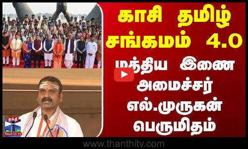 Kashi Tamil Sangamam 2025 | காசி தமிழ் சங்கமம் 4.0 - மத்திய இணை அமைச்சர் எல்.முருகன் பெருமிதம்