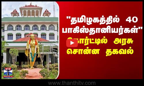 TN Govt | தமிழகத்தில் 40 பாகிஸ்தானியர்கள் - கோர்ட்டில் அரசு சொன்ன தகவல்