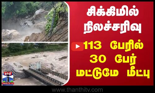 சிக்கிமில் கனமழை , நிலச்சரிவு - 113 பேரில் 30 பேர் மட்டுமே மீட்பு