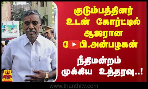 குடும்பத்தினர் உடன் கோர்ட்டில் ஆஜரான கே.பி.அன்பழகன் -  நீதிமன்றம் முக்கிய உத்தரவு..!