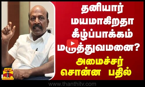 தனியார் மயமாகிறதா கீழ்ப்பாக்கம் மருத்துவமனை..? - அமைச்சர் சொன்ன பதில்
