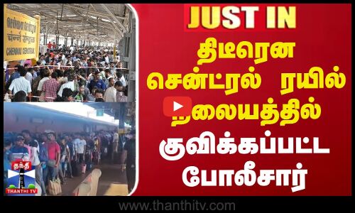 திடீரென சென்ட்ரல் ரயில் நிலையத்தில் குவிக்கப்பட்ட போலீசார்